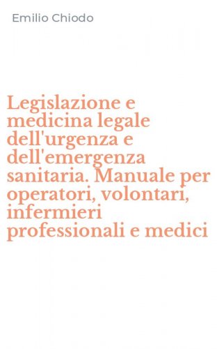 Legislazione e medicina legale dell'urgenza e dell'emergenza sanitaria. Manuale per operatori, volontari, infermieri professionali e medici