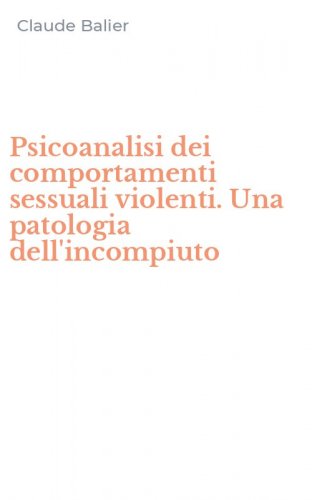 Psicoanalisi dei comportamenti sessuali violenti. Una patologia dell'incompiuto