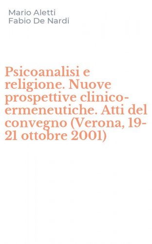 Psicoanalisi e religione. Nuove prospettive clinico-ermeneutiche. Atti del convegno (Verona, 19-21 ottobre 2001)