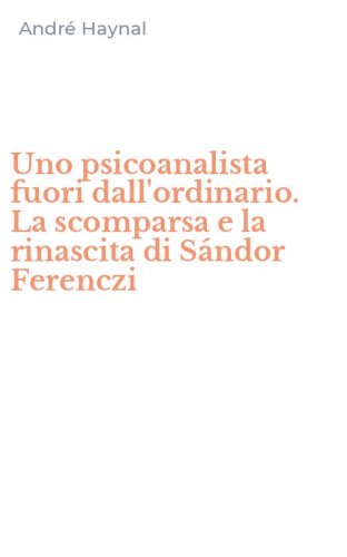 Uno psicoanalista fuori dall'ordinario. La scomparsa e la rinascita di S&aacute;ndor Ferenczi