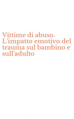 Vittime di abuso. L'impatto emotivo del trauma sul bambino e sull'adulto
