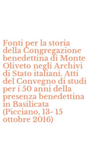 Fonti per la storia della Congregazione benedettina di Monte Oliveto negli Archivi di Stato italiani. Atti del Convegno di studi per i 50 anni della presenza benedettina in Basilicata (Picciano, 13-15 ottobre 2016)