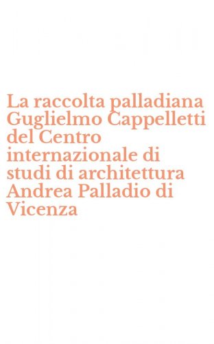 La raccolta palladiana Guglielmo Cappelletti del Centro internazionale di studi di architettura Andrea Palladio di Vicenza