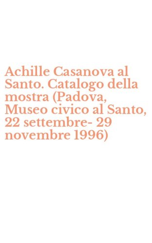 Achille Casanova al Santo. Catalogo della mostra (Padova, Museo civico al Santo, 22 settembre-29 novembre 1996)