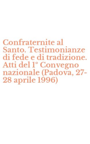 Confraternite al Santo. Testimonianze di fede e di tradizione. Atti del 1&ordm; Convegno nazionale (Padova, 27-28 aprile 1996)