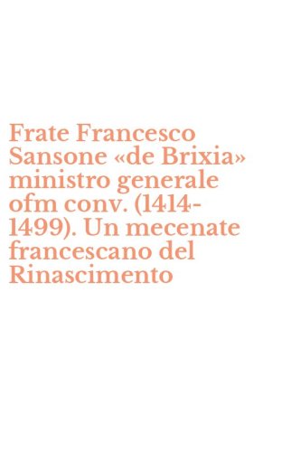 Frate Francesco Sansone &laquo;de Brixia&raquo; ministro generale ofm conv. (1414-1499). Un mecenate francescano del Rinascimento