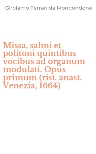 Missa, salmi et politoni quintibus vocibus ad organum modulati. Opus primum (rist. anast. Venezia, 1664)