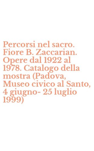 Percorsi nel sacro. Fiore B. Zaccarian. Opere dal 1922 al 1978. Catalogo della mostra (Padova, Museo civico al Santo, 4 giugno-25 luglio 1999)