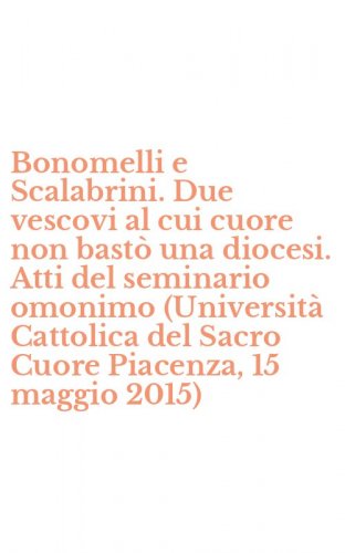 Bonomelli e Scalabrini. Due vescovi al cui cuore non bast&ograve; una diocesi. Atti del seminario omonimo (Universit&agrave; Cattolica del Sacro Cuore Piacenza, 15 maggio 2015)