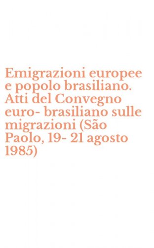 Emigrazioni europee e popolo brasiliano. Atti del Convegno euro-brasiliano sulle migrazioni (S&atilde;o Paolo, 19-21 agosto 1985)
