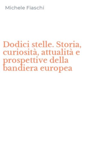 Dodici stelle. Storia, curiosit&agrave;, attualit&agrave; e prospettive della bandiera europea