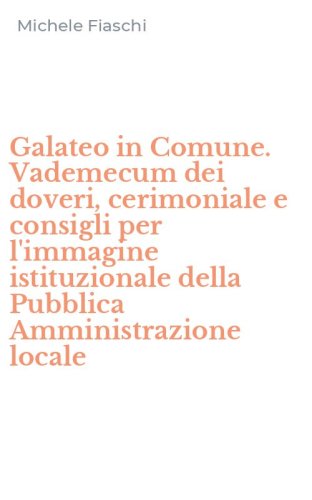 Galateo in Comune. Vademecum dei doveri, cerimoniale e consigli per l'immagine istituzionale della Pubblica Amministrazione locale