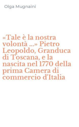 &laquo;Tale &egrave; la nostra volont&agrave; ...&raquo; Pietro Leopoldo, Granduca di Toscana, e la nascita nel 1770 della prima Camera di commercio d'Italia