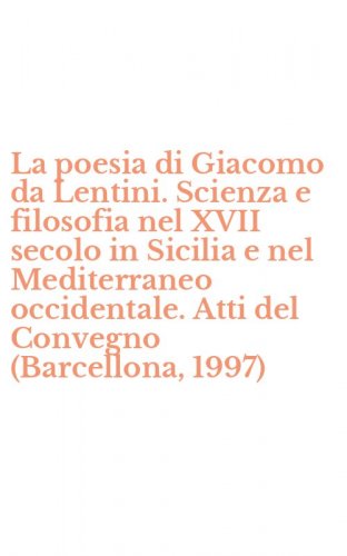 La poesia di Giacomo da Lentini. Scienza e filosofia nel XVII secolo in Sicilia e nel Mediterraneo occidentale. Atti del Convegno (Barcellona, 1997)