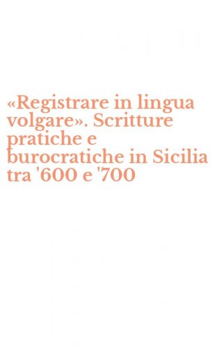 &laquo;Registrare in lingua volgare&raquo;. Scritture pratiche e burocratiche in Sicilia tra '600 e '700