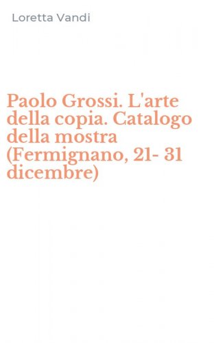 Paolo Grossi. L'arte della copia. Catalogo della mostra (Fermignano, 21-31 dicembre)