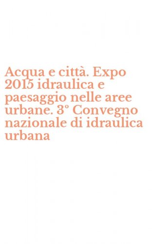 Acqua e citt&agrave;. Expo 2015 idraulica e paesaggio nelle aree urbane. 3&ordm; Convegno nazionale di idraulica urbana