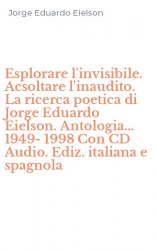 Esplorare l'invisibile. Acsoltare l'inaudito. La ricerca poetica di Jorge Eduardo Eielson. Antologia... 1949-1998 Con CD Audio. Ediz. italiana e spagnola