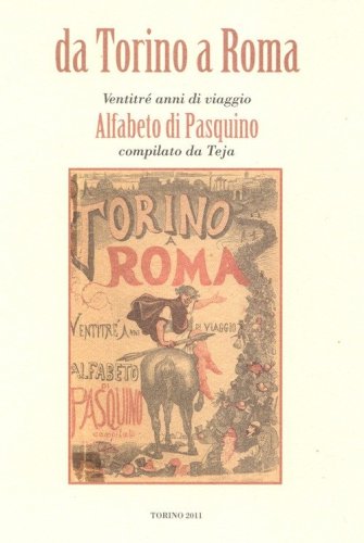 Da Torino a Roma. Ventitr&eacute; anni di viaggio. Alfabeto di Pasquino compilato da Teja (rist. anast. 1871)
