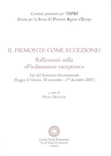 Il Piemonte come eccezione? Riflessioni sulla &laquo;Piedmontese exception&raquo;. Atti del Seminario internazionale (Reggia di Venaria, 30 Novembre-1 Dicembre 2007)