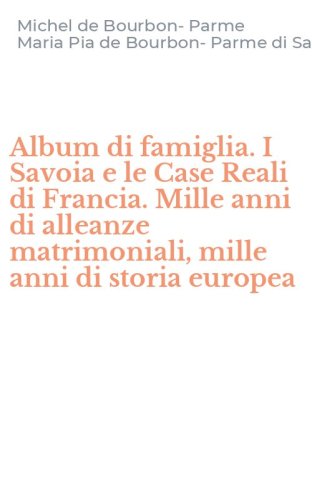 Album di famiglia. I Savoia e le Case Reali di Francia. Mille anni di alleanze matrimoniali, mille anni di storia europea