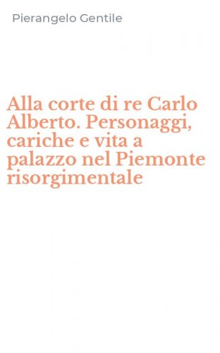 Alla corte di re Carlo Alberto. Personaggi, cariche e vita a palazzo nel Piemonte risorgimentale - RISORGIMENTALE