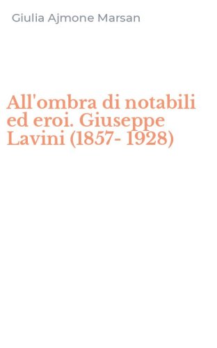 All'ombra di notabili ed eroi. Giuseppe Lavini (1857-1928)