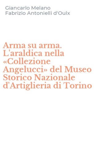 Arma su arma. L'araldica nella &laquo;Collezione Angelucci&raquo; del Museo Storico Nazionale d'Artiglieria di Torino