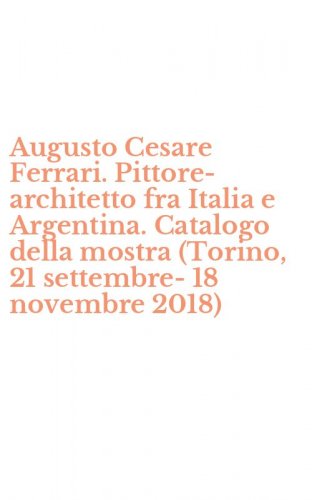 Augusto Cesare Ferrari. Pittore-architetto fra Italia e Argentina. Catalogo della mostra (Torino, 21 settembre-18 novembre 2018)