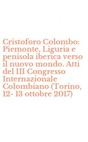 Cristoforo Colombo: Piemonte, Liguria e penisola iberica verso il nuovo mondo. Atti del III Congresso Internazionale Colombiano (Torino, 12-13 ottobre 2017)