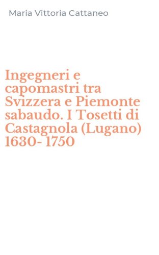 Ingegneri e capomastri tra Svizzera e Piemonte sabaudo. I Tosetti di Castagnola (Lugano) 1630-1750