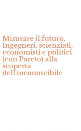 Misurare il futuro. Ingegneri, scienziati, economisti e politici (con Pareto) alla scoperta dell'inconoscibile