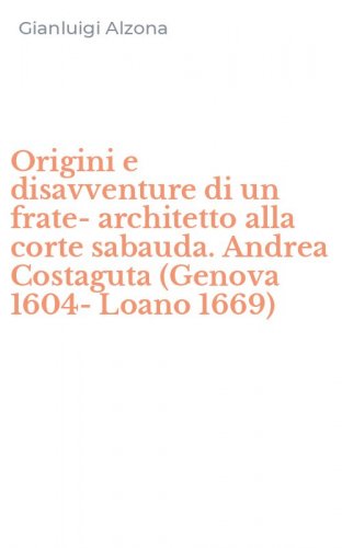 Origini e disavventure di un frate-architetto alla corte sabauda. Andrea Costaguta (Genova 1604-Loano 1669)