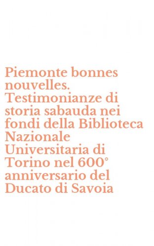 Piemonte bonnes nouvelles. Testimonianze di storia sabauda nei fondi della Biblioteca Nazionale Universitaria di Torino nel 600&deg; anniversario del Ducato di Savoia