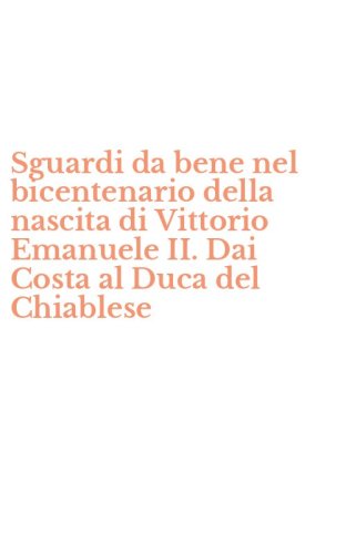 Sguardi da bene nel bicentenario della nascita di Vittorio Emanuele II. Dai Costa al Duca del Chiablese