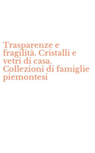 Trasparenze e fragilit&agrave;. Cristalli e vetri di casa. Collezioni di famiglie piemontesi