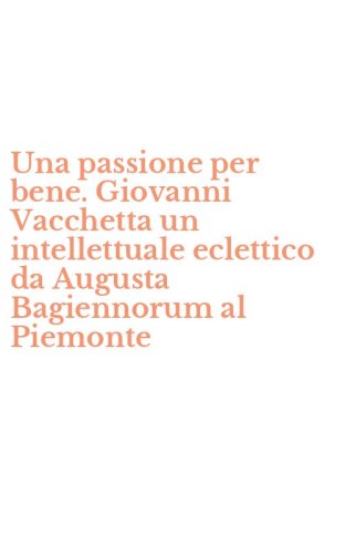 Una passione per bene. Giovanni Vacchetta un intellettuale eclettico da Augusta Bagiennorum al Piemonte