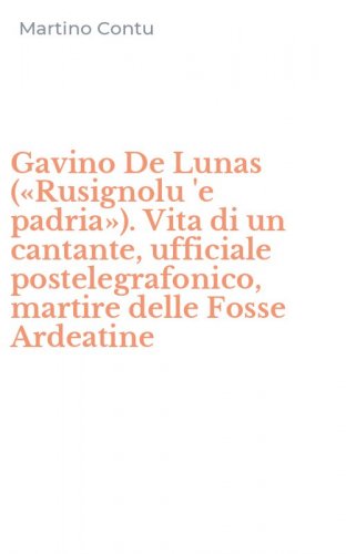 Gavino De Lunas (&laquo;Rusignolu 'e padria&raquo;). Vita di un cantante, ufficiale postelegrafonico, martire delle Fosse Ardeatine
