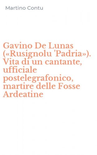 Gavino De Lunas (&laquo;Rusignolu 'Padria&raquo;). Vita di un cantante, ufficiale postelegrafonico, martire delle Fosse Ardeatine