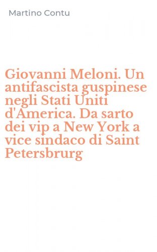 Giovanni Meloni. Un antifascista guspinese negli Stati Uniti d'America. Da sarto dei vip a New York a vice sindaco di Saint Petersbrurg