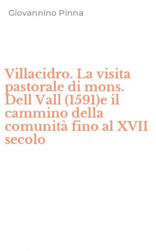 Villacidro. La visita pastorale di mons. Dell Vall (1591)e il cammino della comunit&agrave; fino al XVII secolo