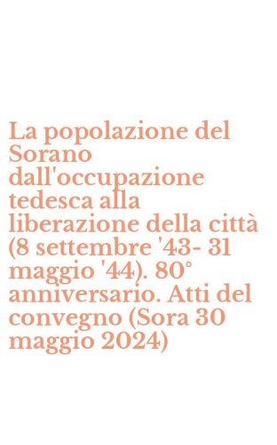 La popolazione del Sorano dall'occupazione tedesca alla liberazione della citt&agrave; (8 settembre '43-31 maggio '44). 80&deg; anniversario. Atti del convegno (Sora 30 maggio 2024)