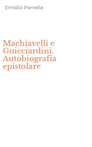 Machiavelli e Guicciardini. Autobiografia epistolare