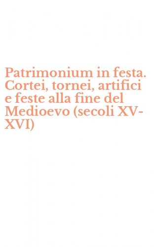 Patrimonium in festa. Cortei, tornei, artifici e feste alla fine del Medioevo (secoli XV-XVI)