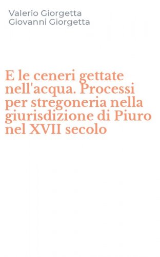 E le ceneri gettate nell'acqua. Processi per stregoneria nella giurisdizione di Piuro nel XVII secolo