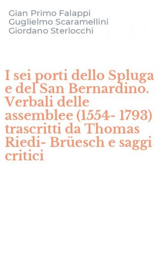 I sei porti dello Spluga e del San Bernardino. Verbali delle assemblee (1554-1793) trascritti da Thomas Riedi-Br&uuml;esch e saggi critici