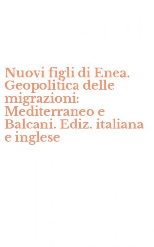 Nuovi figli di Enea. Geopolitica delle migrazioni: Mediterraneo e Balcani. Ediz. italiana e inglese