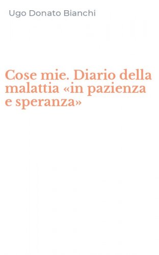 Cose mie. Diario della malattia &laquo;in pazienza e speranza&raquo;