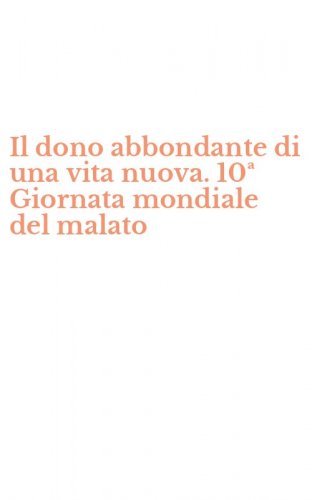 Il dono abbondante di una vita nuova. 10&ordf; Giornata mondiale del malato