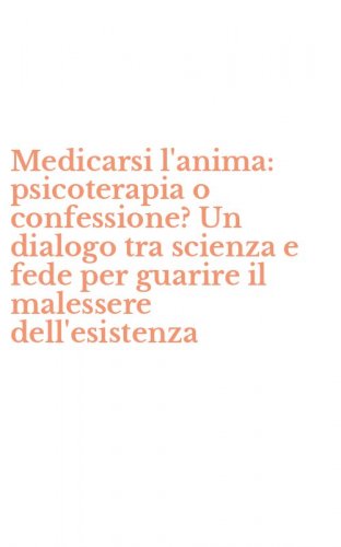 Medicarsi l'anima: psicoterapia o confessione? Un dialogo tra scienza e fede per guarire il malessere dell'esistenza